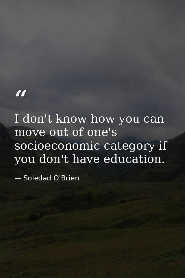 I don't know how you can move out of one's socioeconomic category if you don't have education. — Soledad O'Brien