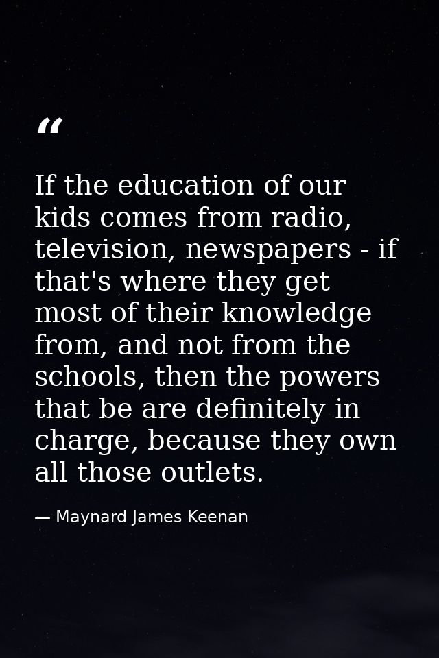 If the education of our kids comes from radio, television, newspapers - if that's where they get most of their knowledge — Maynard James Keenan