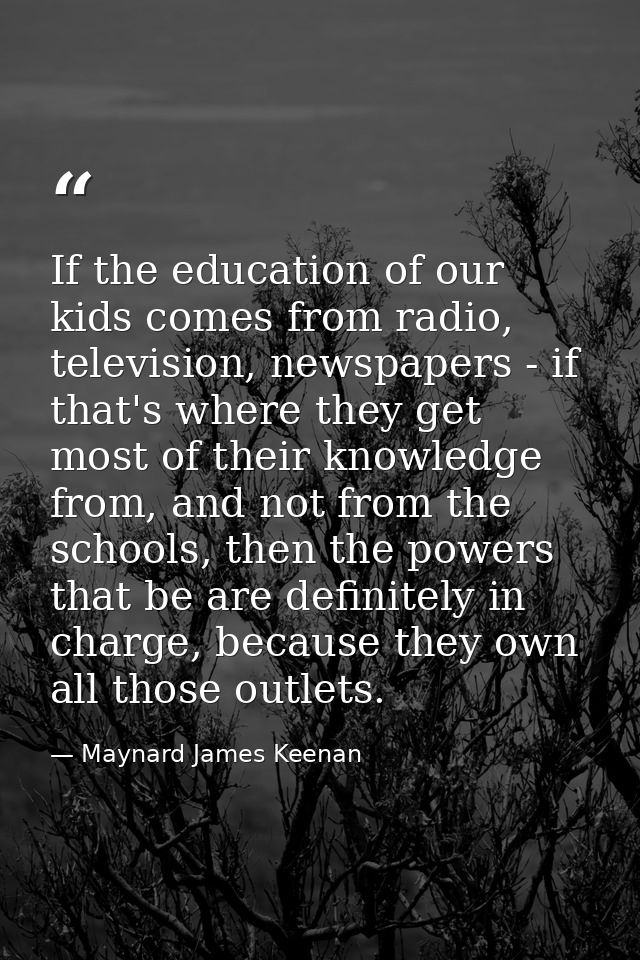 If the education of our kids comes from radio, television, newspapers - if that's where they get most of their knowledge — Maynard James Keenan