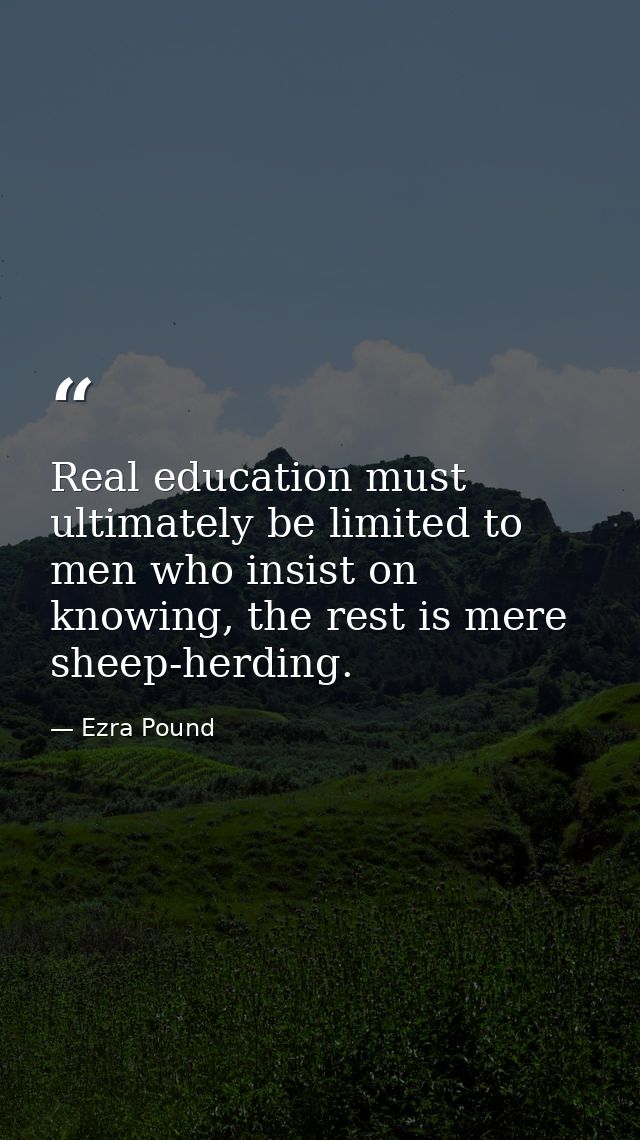 Real education must ultimately be limited to men who insist on knowing, the rest is mere sheep-herding. — Ezra Pound