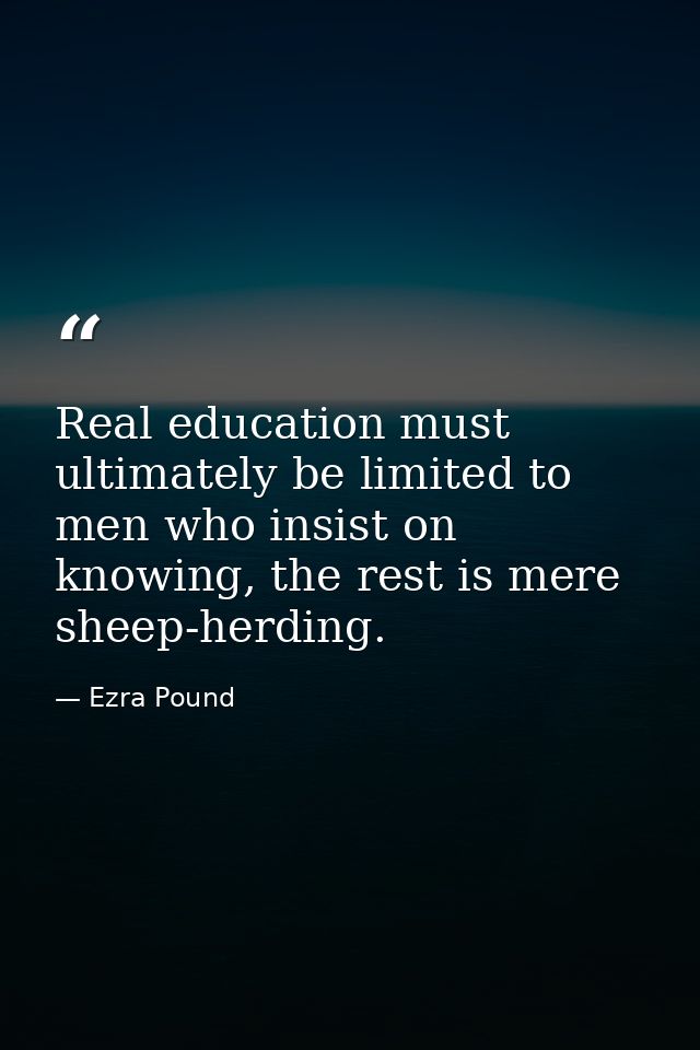 Real education must ultimately be limited to men who insist on knowing, the rest is mere sheep-herding. — Ezra Pound