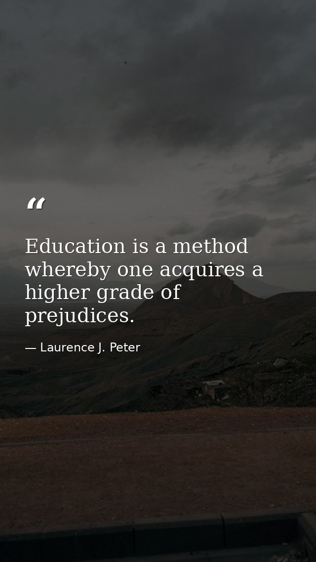 Education is a method whereby one acquires a higher grade of prejudices. — Laurence J. Peter
