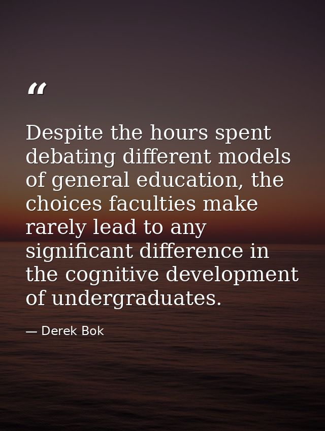 Despite the hours spent debating different models of general education, the choices faculties make rarely lead to any si — Derek Bok
