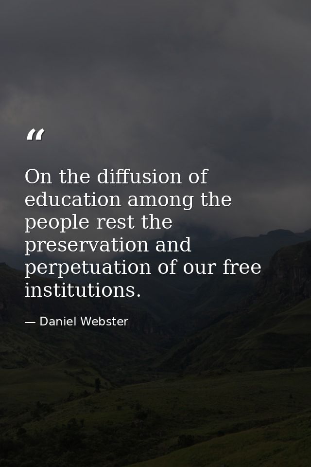 On the diffusion of education among the people rest the preservation and perpetuation of our free institutions. — Daniel Webster