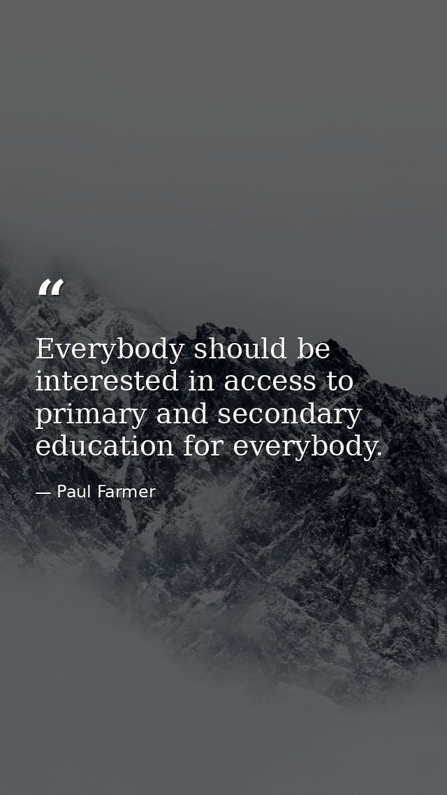 Everybody should be interested in access to primary and secondary education for everybody. — Paul Farmer