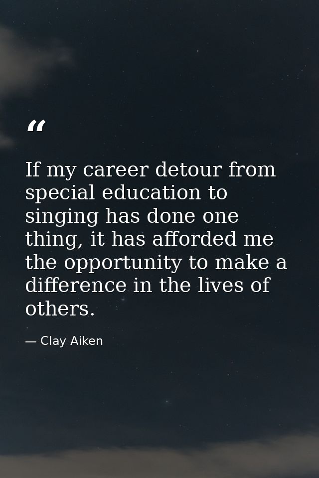 If my career detour from special education to singing has done one thing, it has afforded me the opportunity to make a d — Clay Aiken