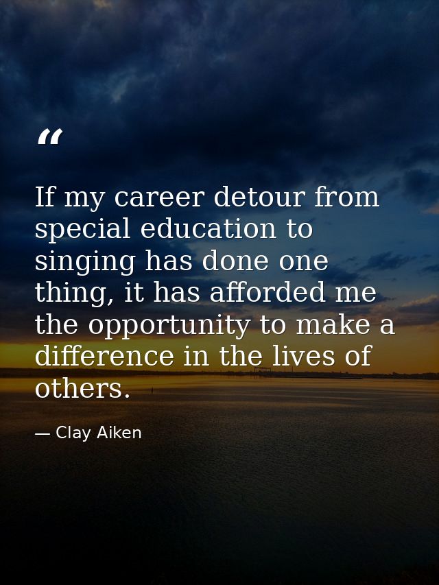 If my career detour from special education to singing has done one thing, it has afforded me the opportunity to make a d — Clay Aiken