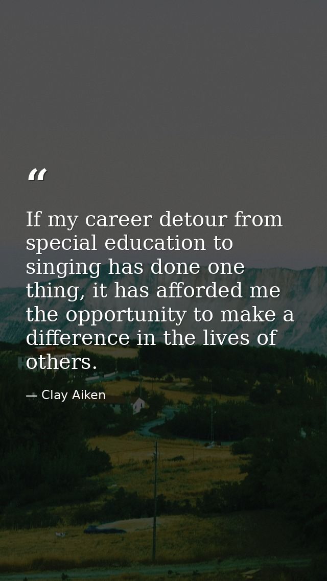 If my career detour from special education to singing has done one thing, it has afforded me the opportunity to make a d — Clay Aiken