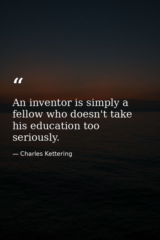 An inventor is simply a fellow who doesn't take his education too seriously. — Charles Kettering
