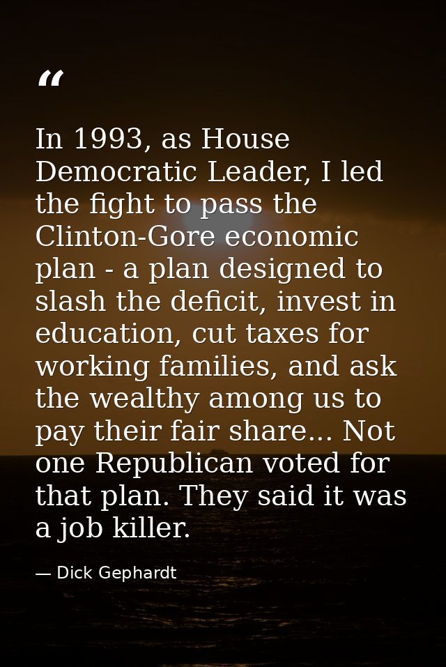 In 1993, as House Democratic Leader, I led the fight to pass the Clinton-Gore economic plan - a plan designed to slash t — Dick Gephardt