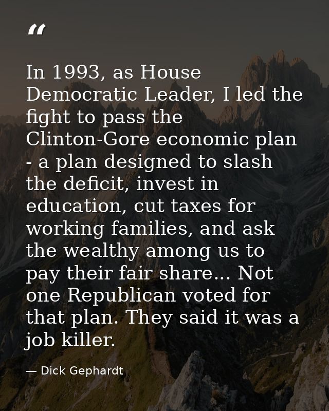 In 1993, as House Democratic Leader, I led the fight to pass the Clinton-Gore economic plan - a plan designed to slash t — Dick Gephardt