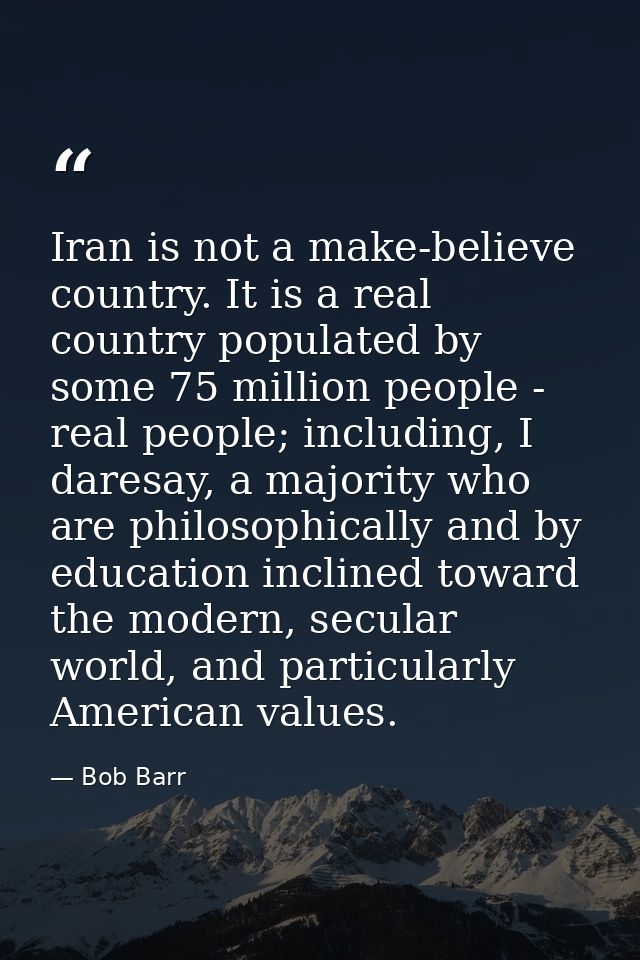 Iran is not a make-believe country. It is a real country populated by some 75 million people - real people; including, I — Bob Barr