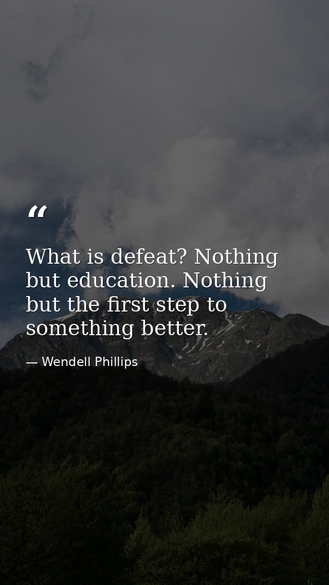 What is defeat? Nothing but education. Nothing but the first step to something better. — Wendell Phillips