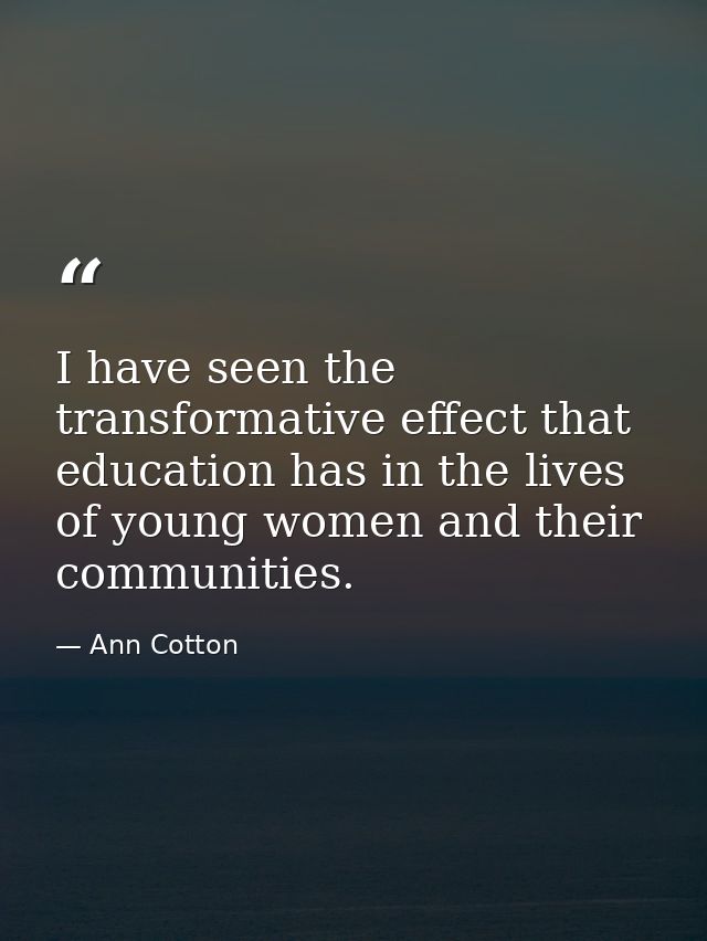 I have seen the transformative effect that education has in the lives of young women and their communities. — Ann Cotton