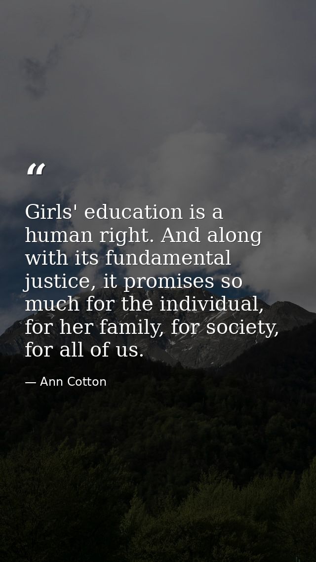Girls' education is a human right. And along with its fundamental justice, it promises so much for the individual, for h — Ann Cotton