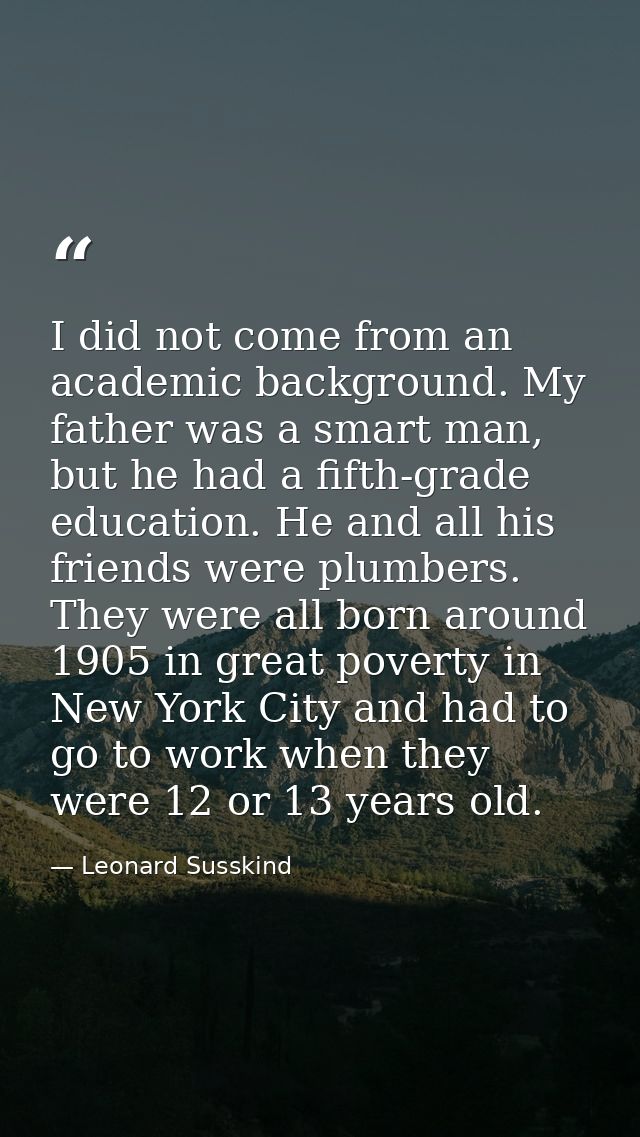 I did not come from an academic background. My father was a smart man, but he had a fifth-grade education. He and all hi — Leonard Susskind
