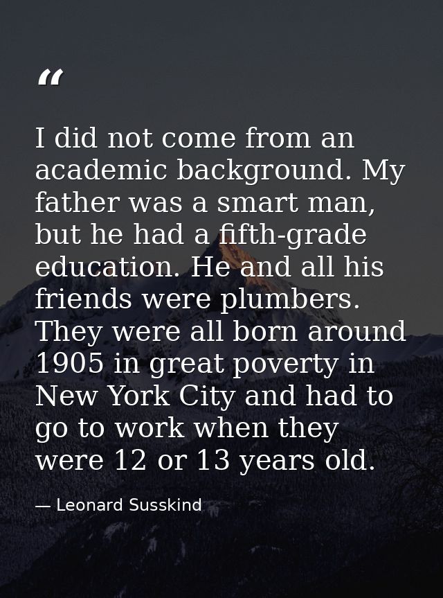 I did not come from an academic background. My father was a smart man, but he had a fifth-grade education. He and all hi — Leonard Susskind