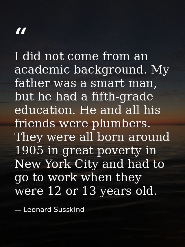 I did not come from an academic background. My father was a smart man, but he had a fifth-grade education. He and all hi — Leonard Susskind