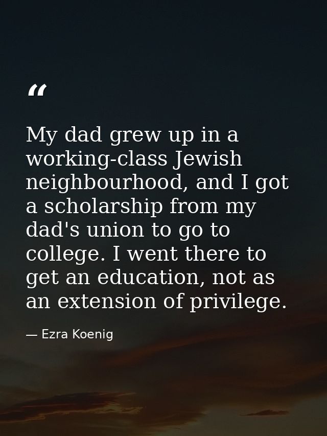 My dad grew up in a working-class Jewish neighbourhood, and I got a scholarship from my dad's union to go to college. I  — Ezra Koenig