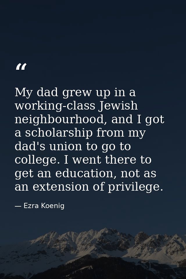 My dad grew up in a working-class Jewish neighbourhood, and I got a scholarship from my dad's union to go to college. I  — Ezra Koenig