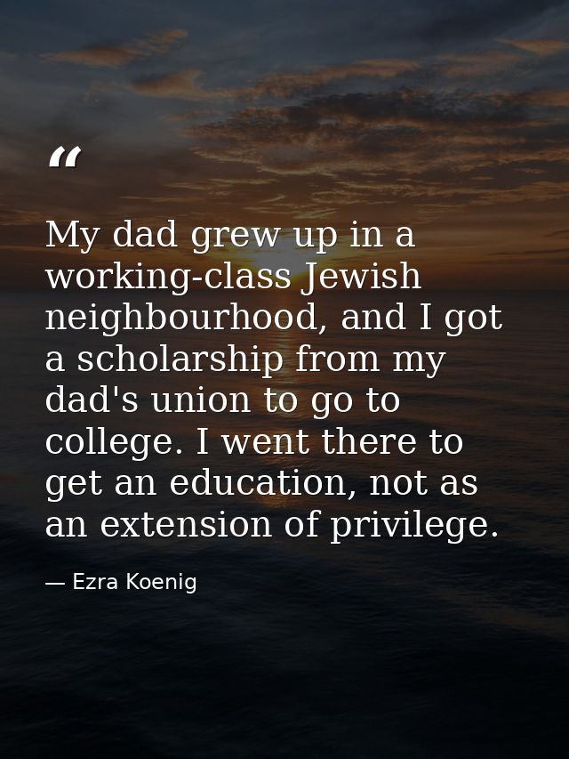 My dad grew up in a working-class Jewish neighbourhood, and I got a scholarship from my dad's union to go to college. I  — Ezra Koenig