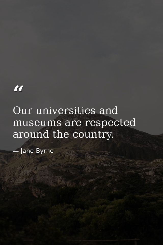 Our universities and museums are respected around the country. — Jane Byrne
