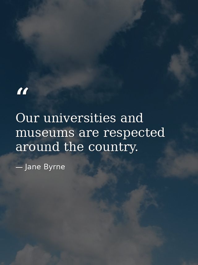 Our universities and museums are respected around the country. — Jane Byrne