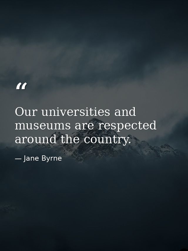 Our universities and museums are respected around the country. — Jane Byrne