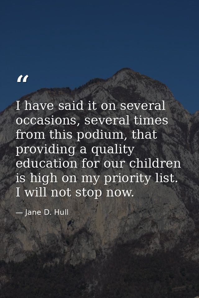 I have said it on several occasions, several times from this podium, that providing a quality education for our children — Jane D. Hull