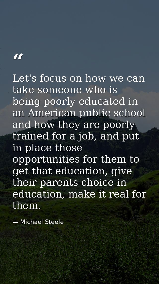 Let's focus on how we can take someone who is being poorly educated in an American public school and how they are poorly — Michael Steele