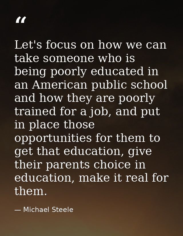 Let's focus on how we can take someone who is being poorly educated in an American public school and how they are poorly — Michael Steele
