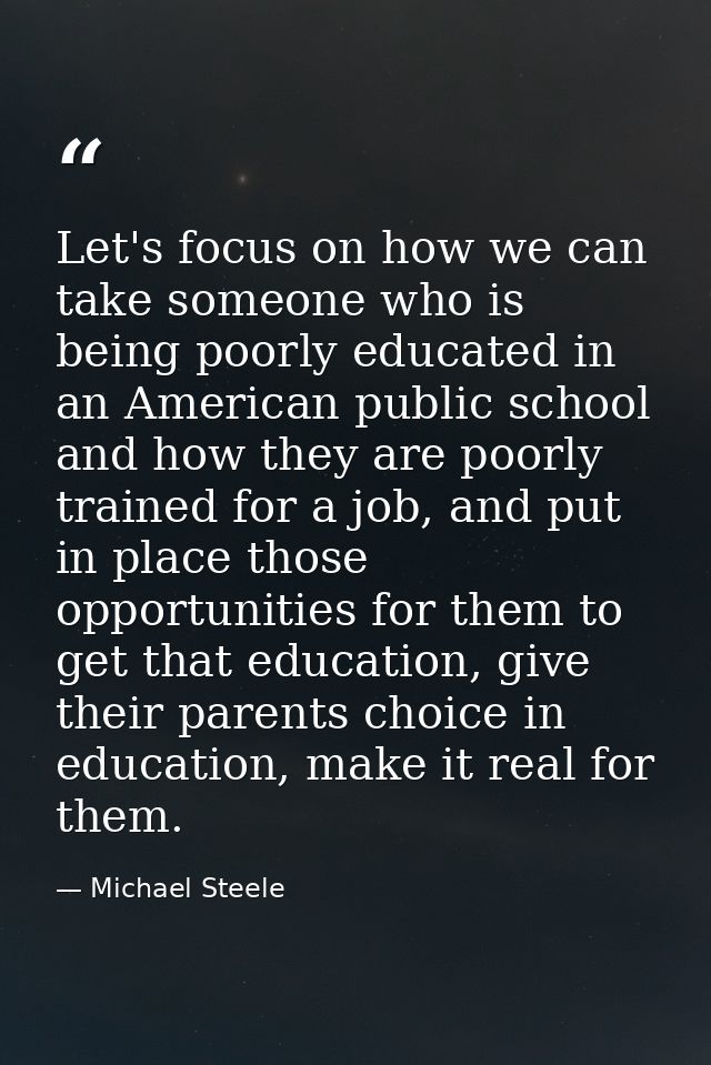 Let's focus on how we can take someone who is being poorly educated in an American public school and how they are poorly — Michael Steele