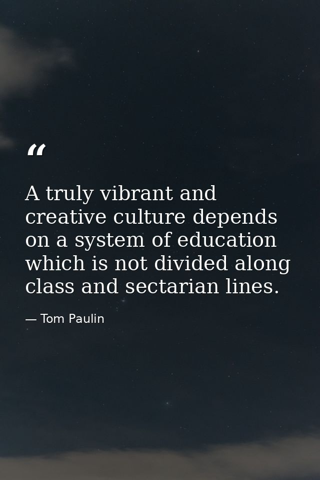 A truly vibrant and creative culture depends on a system of education which is not divided along class and sectarian lin — Tom Paulin