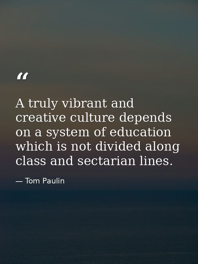 A truly vibrant and creative culture depends on a system of education which is not divided along class and sectarian lin — Tom Paulin