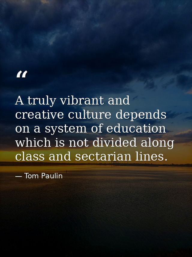 A truly vibrant and creative culture depends on a system of education which is not divided along class and sectarian lin — Tom Paulin