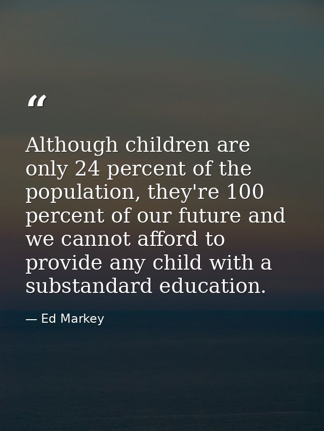 Although children are only 24 percent of the population, they're 100 percent of our future and we cannot afford to provi — Ed Markey