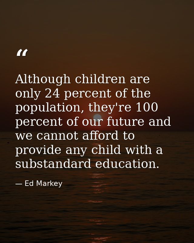 Although children are only 24 percent of the population, they're 100 percent of our future and we cannot afford to provi — Ed Markey