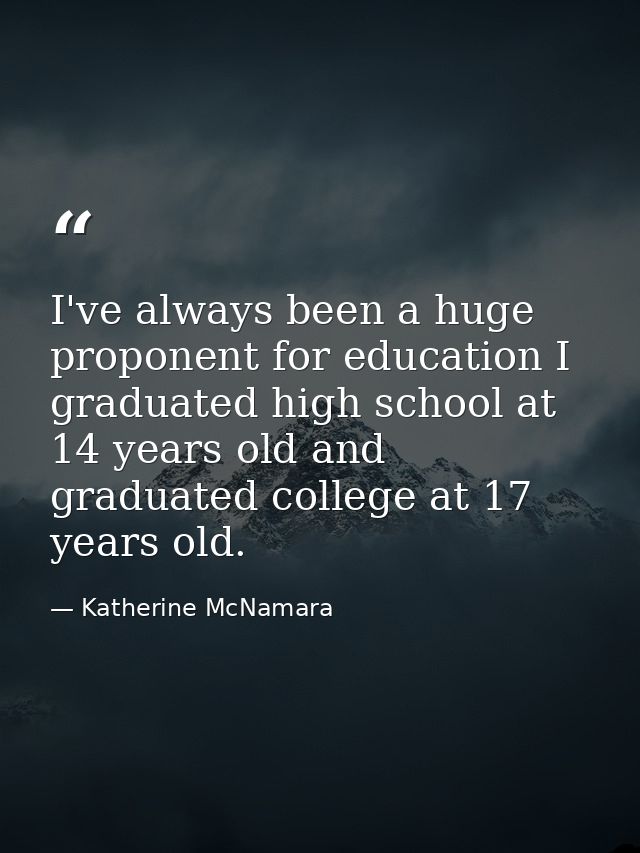I've always been a huge proponent for education I graduated high school at 14 years old and graduated college at 17 year — Katherine McNamara