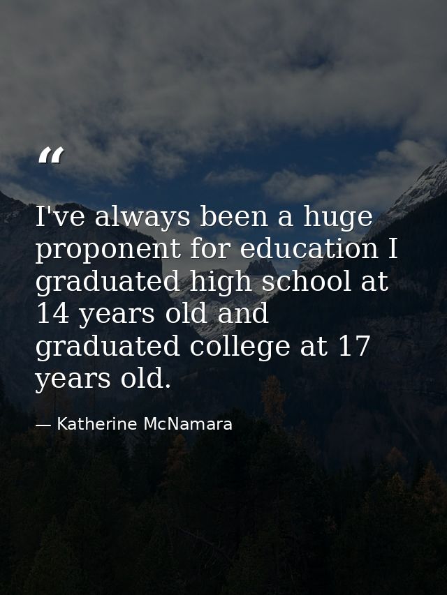 I've always been a huge proponent for education I graduated high school at 14 years old and graduated college at 17 year — Katherine McNamara