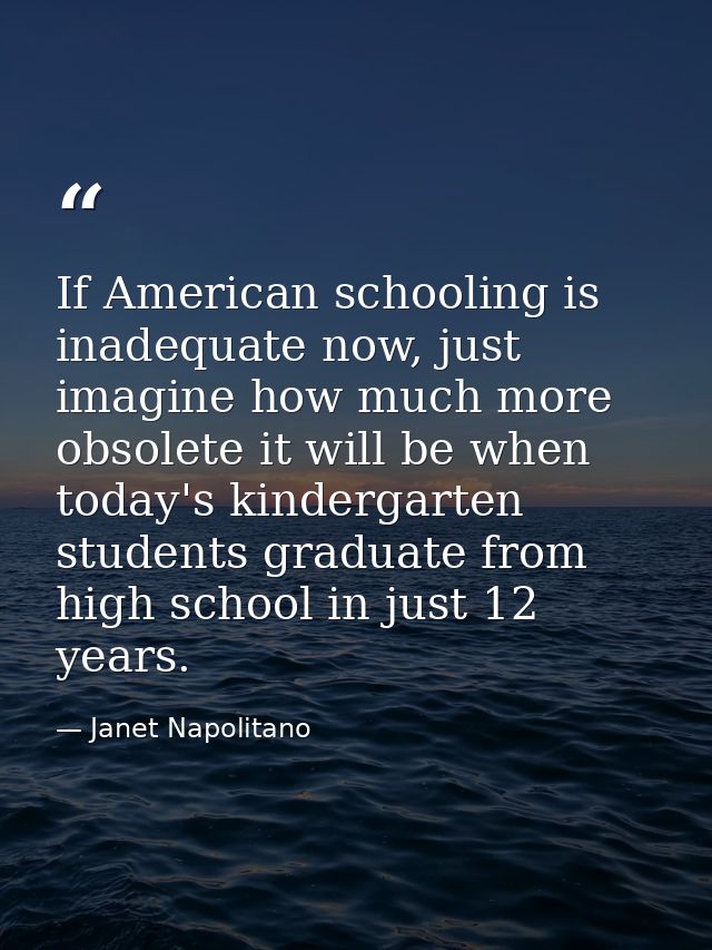 If American schooling is inadequate now, just imagine how much more obsolete it will be when today's kindergarten studen — Janet Napolitano
