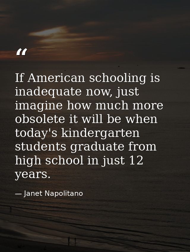 If American schooling is inadequate now, just imagine how much more obsolete it will be when today's kindergarten studen — Janet Napolitano