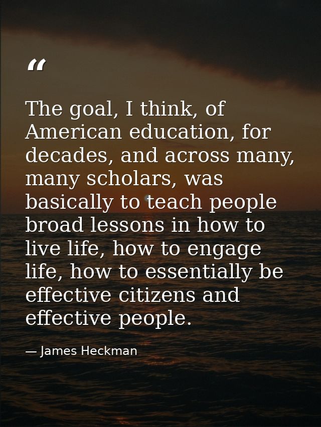 The goal, I think, of American education, for decades, and across many, many scholars, was basically to teach people bro — James Heckman