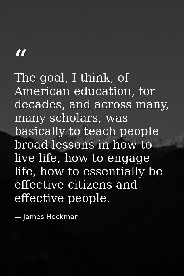 The goal, I think, of American education, for decades, and across many, many scholars, was basically to teach people bro — James Heckman