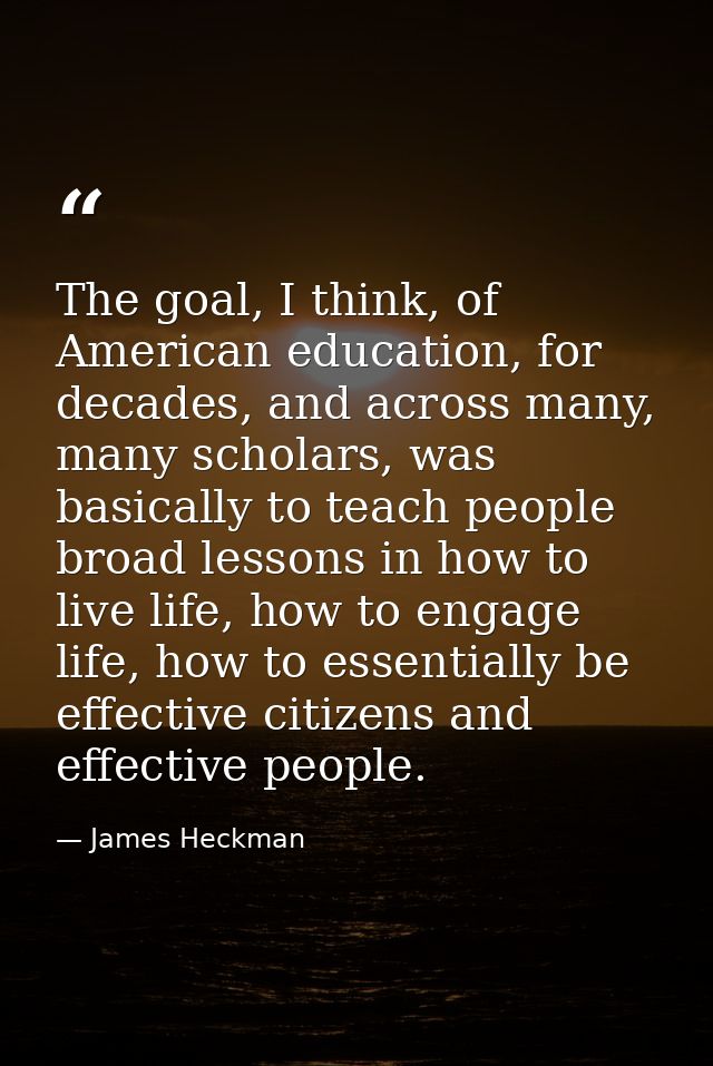 The goal, I think, of American education, for decades, and across many, many scholars, was basically to teach people bro — James Heckman