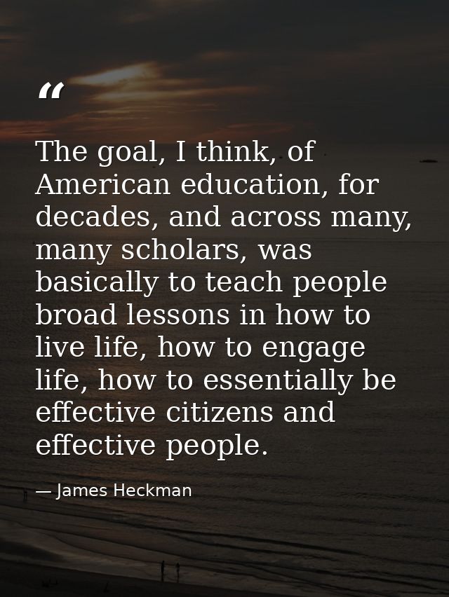 The goal, I think, of American education, for decades, and across many, many scholars, was basically to teach people bro — James Heckman