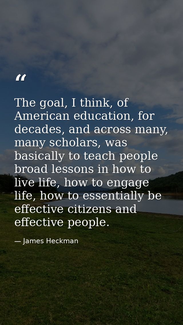 The goal, I think, of American education, for decades, and across many, many scholars, was basically to teach people bro — James Heckman