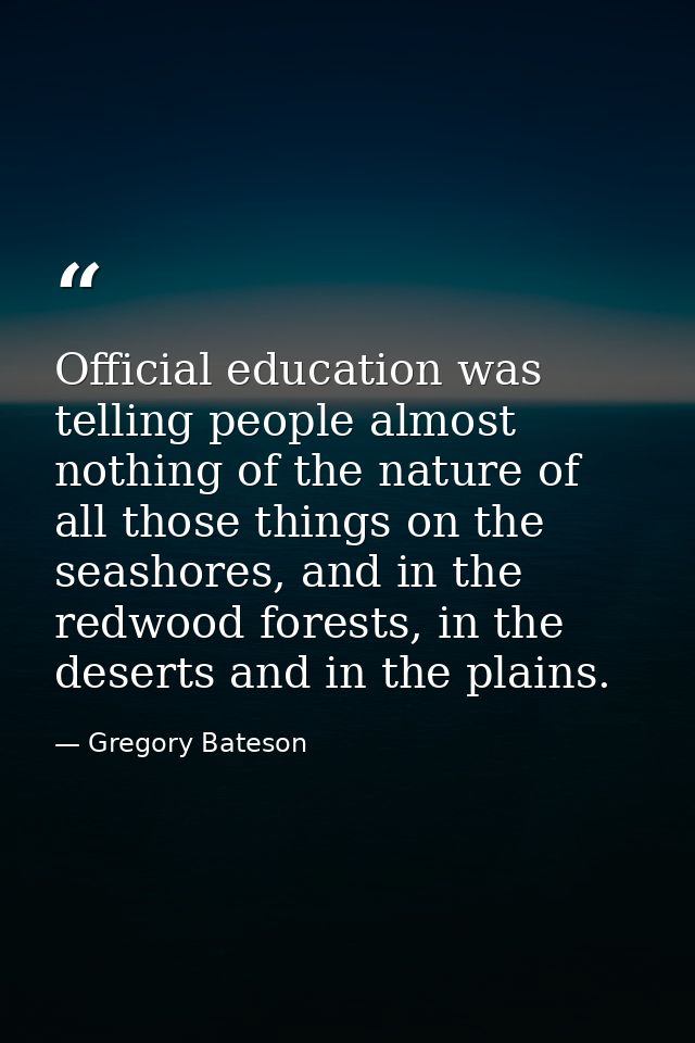 Official education was telling people almost nothing of the nature of all those things on the seashores, and in the redw — Gregory Bateson