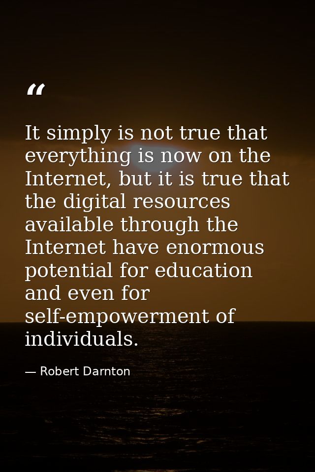 It simply is not true that everything is now on the Internet, but it is true that the digital resources available throug — Robert Darnton