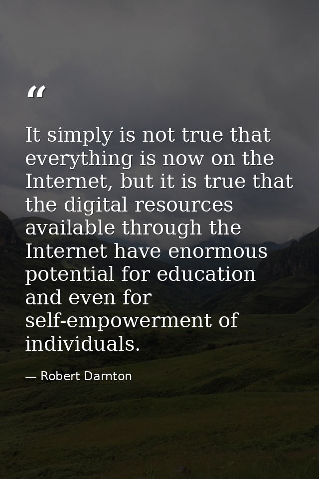 It simply is not true that everything is now on the Internet, but it is true that the digital resources available throug — Robert Darnton