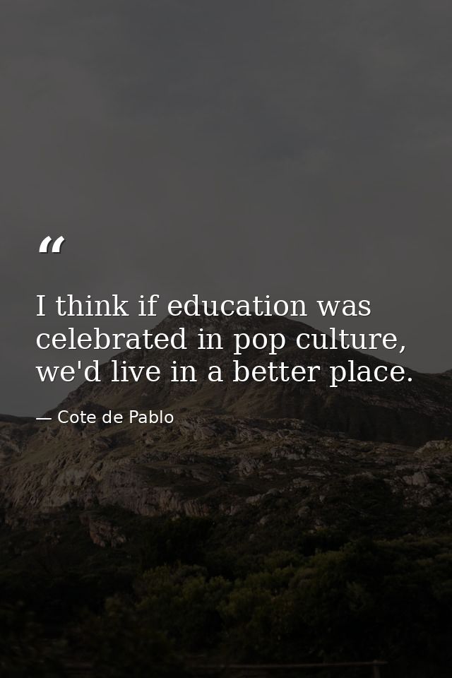 I think if education was celebrated in pop culture, we'd live in a better place. — Cote de Pablo